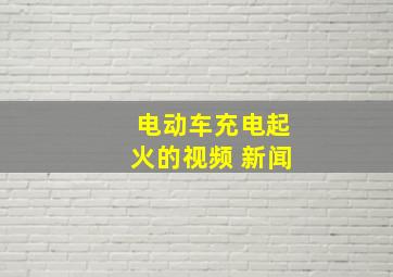 电动车充电起火的视频 新闻